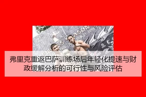 弗里克重返巴萨训练场后年轻化提速与财政缓解分析的可行性与风险评估