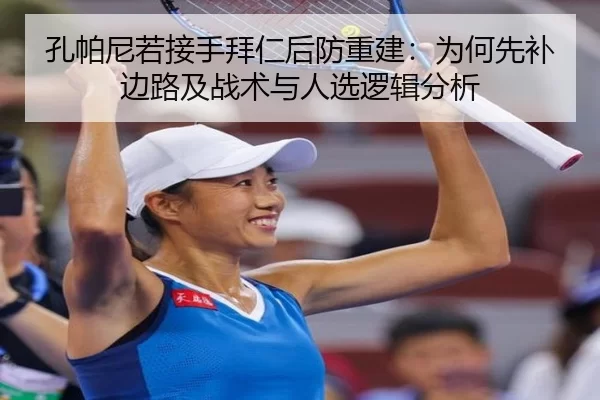孔帕尼若接手拜仁后防重建：为何先补边路及战术与人选逻辑分析