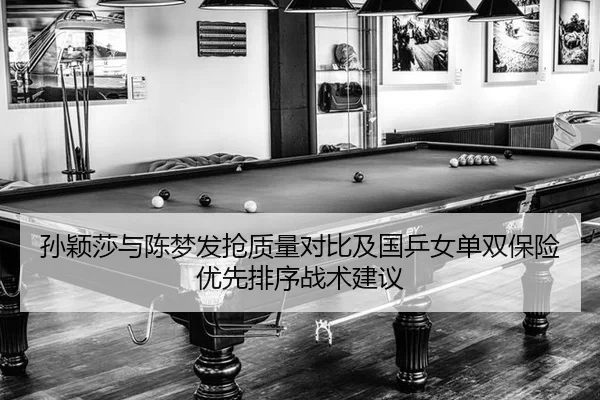 孙颖莎与陈梦发抢质量对比及国乒女单双保险优先排序战术建议